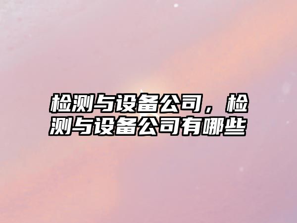 檢測(cè)與設(shè)備公司，檢測(cè)與設(shè)備公司有哪些