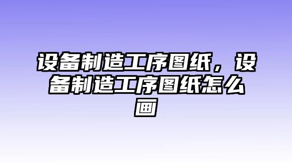 設(shè)備制造工序圖紙，設(shè)備制造工序圖紙怎么畫