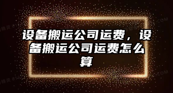 設(shè)備搬運(yùn)公司運(yùn)費(fèi)，設(shè)備搬運(yùn)公司運(yùn)費(fèi)怎么算