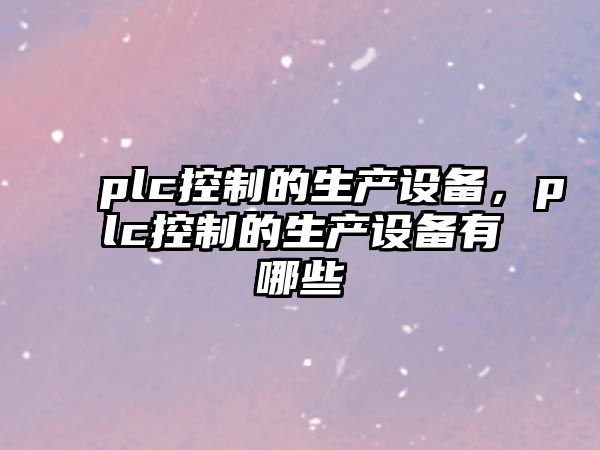 plc控制的生產(chǎn)設(shè)備，plc控制的生產(chǎn)設(shè)備有哪些