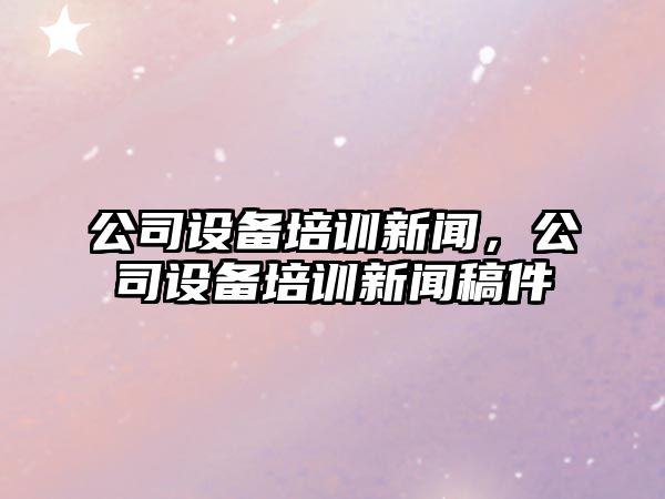 公司設(shè)備培訓(xùn)新聞，公司設(shè)備培訓(xùn)新聞稿件