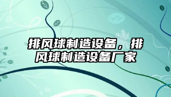 排風(fēng)球制造設(shè)備，排風(fēng)球制造設(shè)備廠家