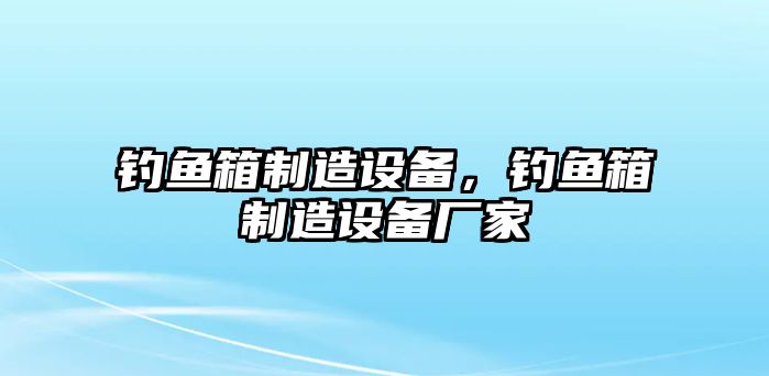 釣魚箱制造設(shè)備，釣魚箱制造設(shè)備廠家