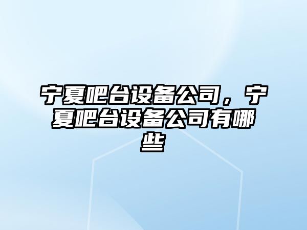 寧夏吧臺(tái)設(shè)備公司，寧夏吧臺(tái)設(shè)備公司有哪些