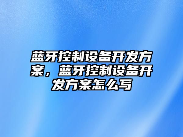 藍(lán)牙控制設(shè)備開發(fā)方案，藍(lán)牙控制設(shè)備開發(fā)方案怎么寫