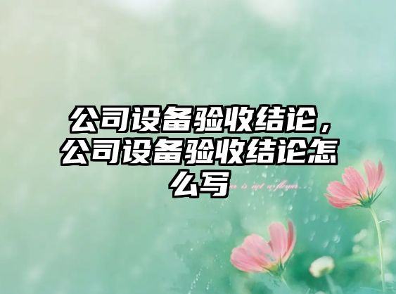 公司設(shè)備驗(yàn)收結(jié)論，公司設(shè)備驗(yàn)收結(jié)論怎么寫