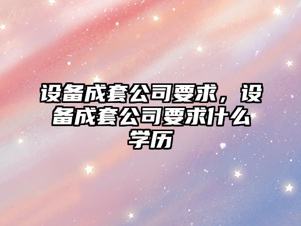 設(shè)備成套公司要求，設(shè)備成套公司要求什么學(xué)歷