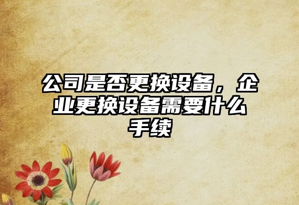 公司是否更換設(shè)備，企業(yè)更換設(shè)備需要什么手續(xù)