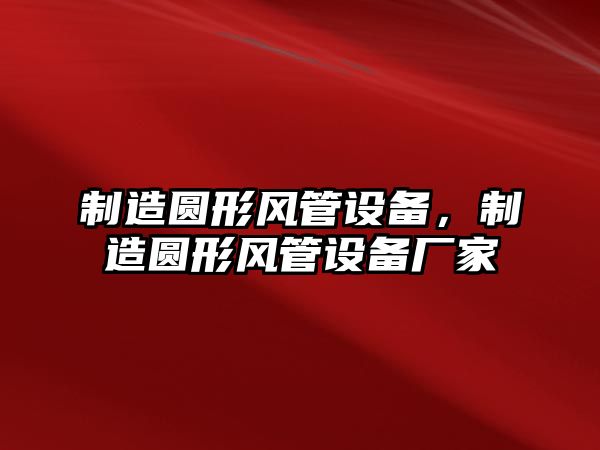 制造圓形風管設備，制造圓形風管設備廠家