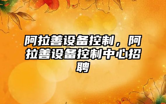 阿拉善設(shè)備控制，阿拉善設(shè)備控制中心招聘