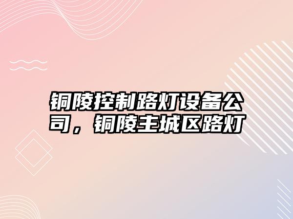 銅陵控制路燈設(shè)備公司，銅陵主城區(qū)路燈