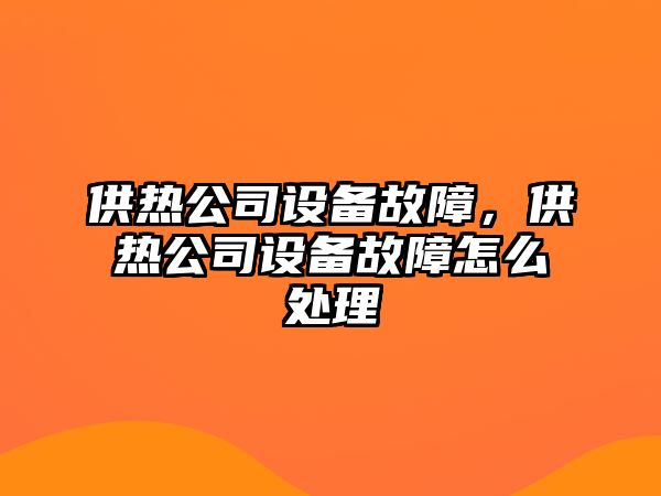 供熱公司設備故障，供熱公司設備故障怎么處理