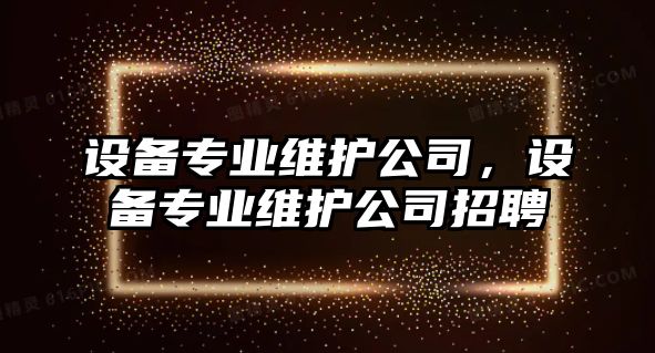 設(shè)備專業(yè)維護(hù)公司，設(shè)備專業(yè)維護(hù)公司招聘