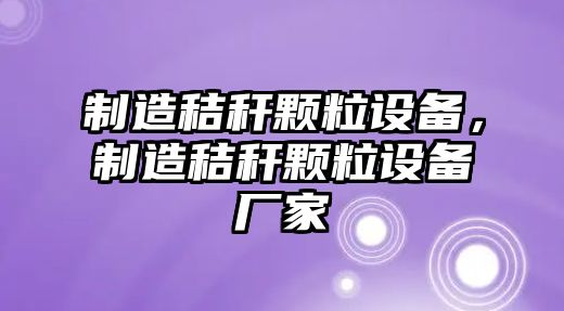 制造秸稈顆粒設(shè)備，制造秸稈顆粒設(shè)備廠家