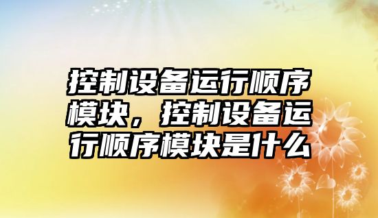 控制設(shè)備運行順序模塊，控制設(shè)備運行順序模塊是什么