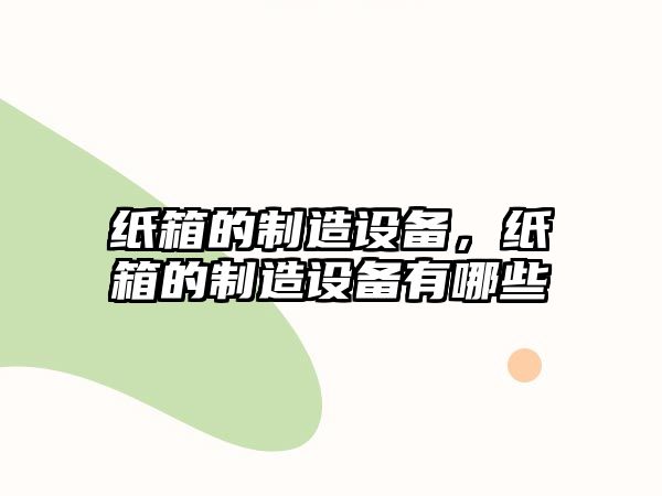 紙箱的制造設(shè)備，紙箱的制造設(shè)備有哪些