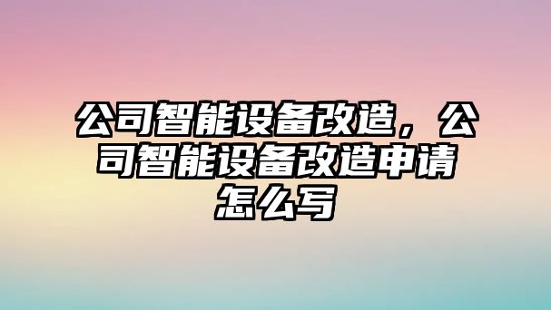 公司智能設(shè)備改造，公司智能設(shè)備改造申請怎么寫