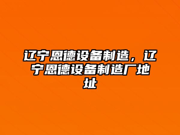 遼寧恩德設(shè)備制造，遼寧恩德設(shè)備制造廠地址