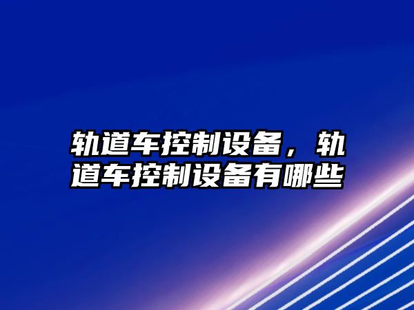 軌道車控制設(shè)備，軌道車控制設(shè)備有哪些