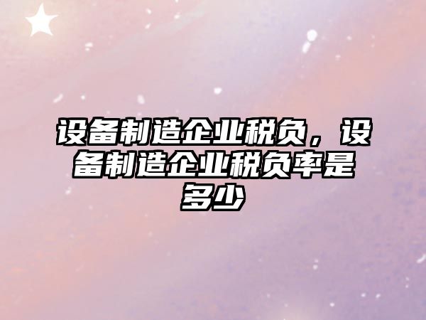 設(shè)備制造企業(yè)稅負(fù)，設(shè)備制造企業(yè)稅負(fù)率是多少