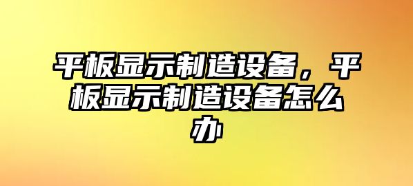 平板顯示制造設備，平板顯示制造設備怎么辦