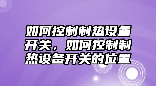 如何控制制熱設備開關，如何控制制熱設備開關的位置