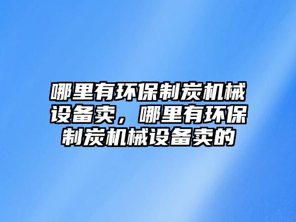 哪里有環(huán)保制炭機(jī)械設(shè)備賣，哪里有環(huán)保制炭機(jī)械設(shè)備賣的