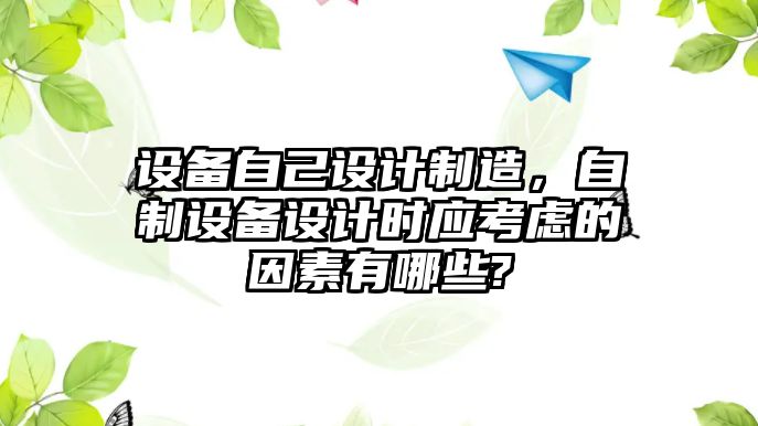 設(shè)備自己設(shè)計(jì)制造，自制設(shè)備設(shè)計(jì)時(shí)應(yīng)考慮的因素有哪些?