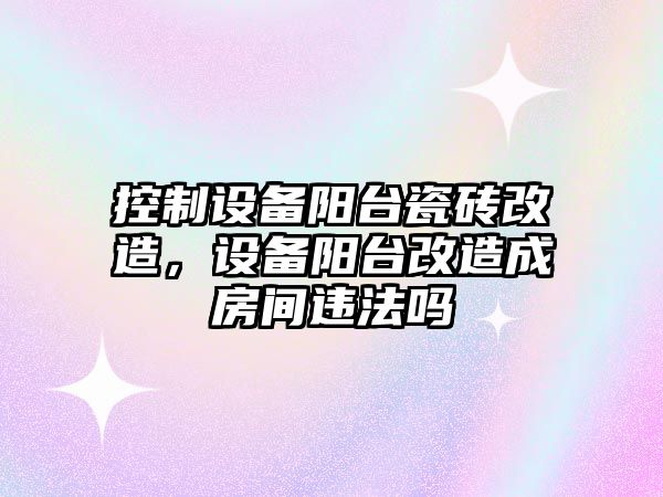 控制設(shè)備陽臺瓷磚改造，設(shè)備陽臺改造成房間違法嗎