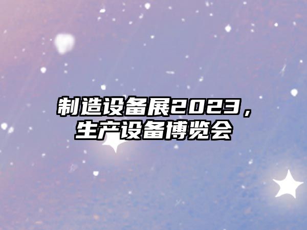 制造設(shè)備展2023，生產(chǎn)設(shè)備博覽會(huì)