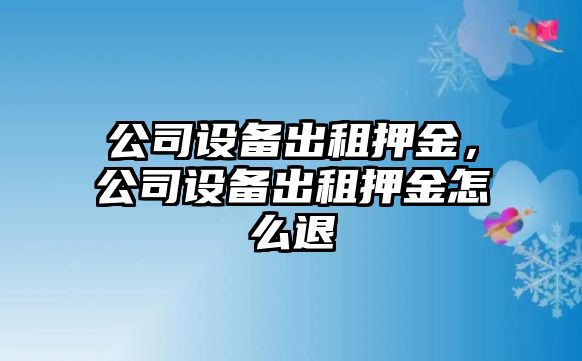 公司設(shè)備出租押金，公司設(shè)備出租押金怎么退