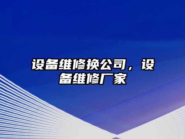 設(shè)備維修換公司，設(shè)備維修廠家