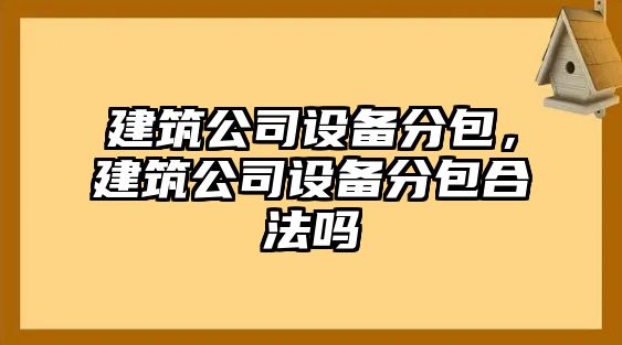 建筑公司設(shè)備分包，建筑公司設(shè)備分包合法嗎