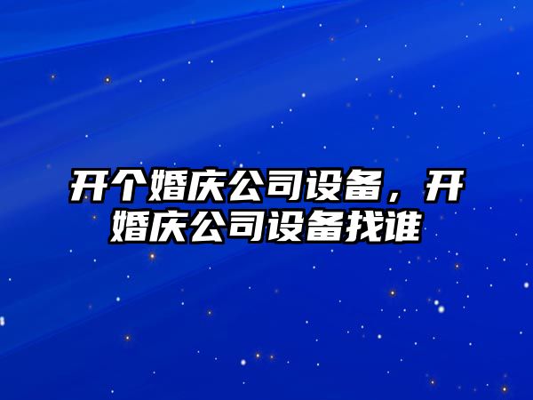 開個(gè)婚慶公司設(shè)備，開婚慶公司設(shè)備找誰