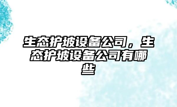 生態(tài)護坡設(shè)備公司，生態(tài)護坡設(shè)備公司有哪些